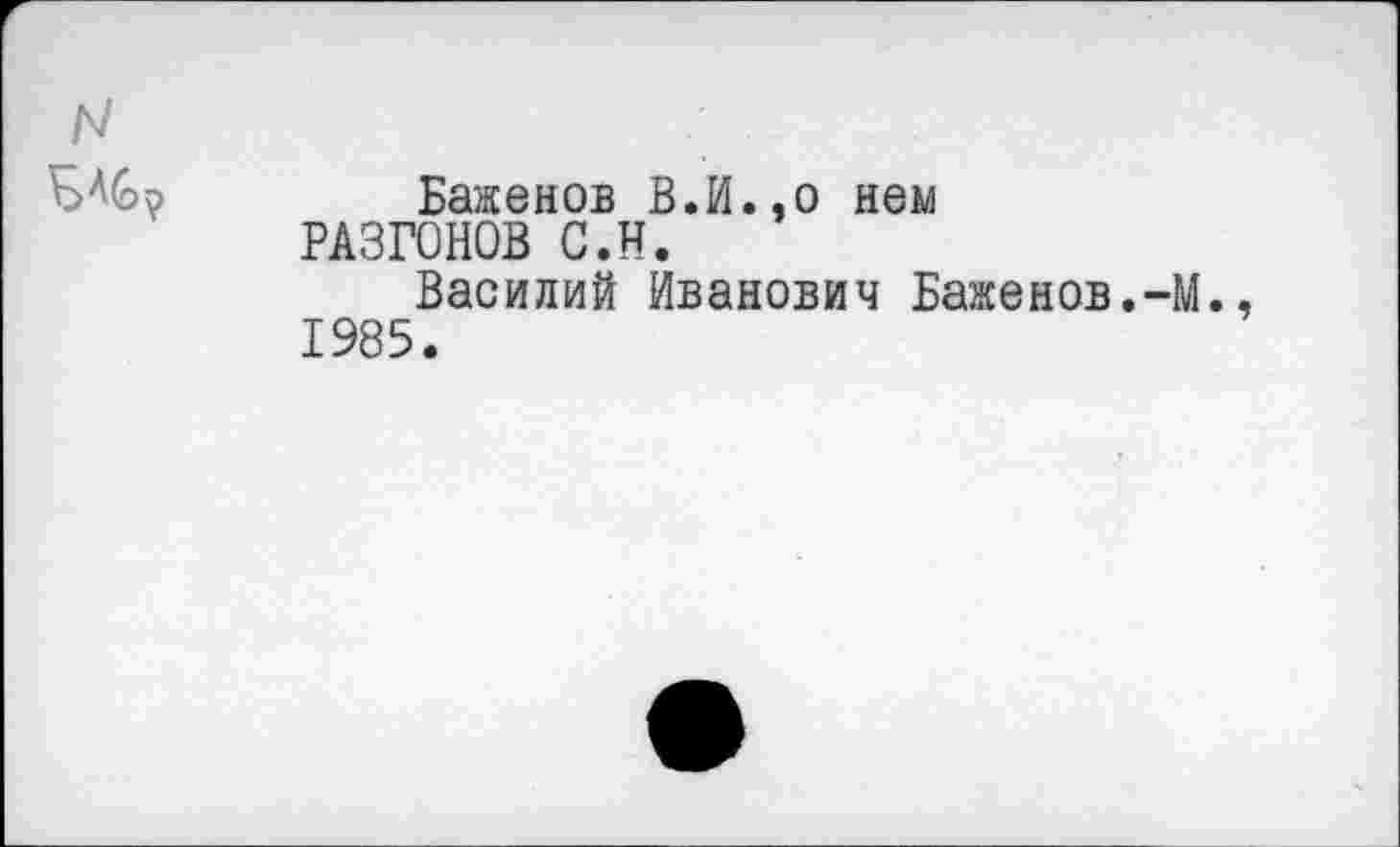 ﻿
Баженов В.И..о нем РАЗГОНОВ С.Н.
Василий Иванович Баженов.-М., 1985.